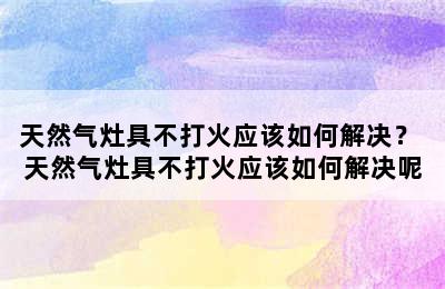 天然气灶具不打火应该如何解决？ 天然气灶具不打火应该如何解决呢